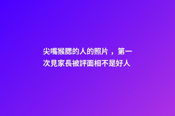尖嘴猴腮的人的照片，第一次見家長被評面相不是好人-第1張-觀點(diǎn)-玄機(jī)派